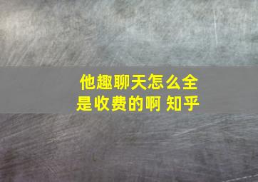 他趣聊天怎么全是收费的啊 知乎